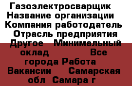 Газоэлектросварщик › Название организации ­ Компания-работодатель › Отрасль предприятия ­ Другое › Минимальный оклад ­ 30 000 - Все города Работа » Вакансии   . Самарская обл.,Самара г.